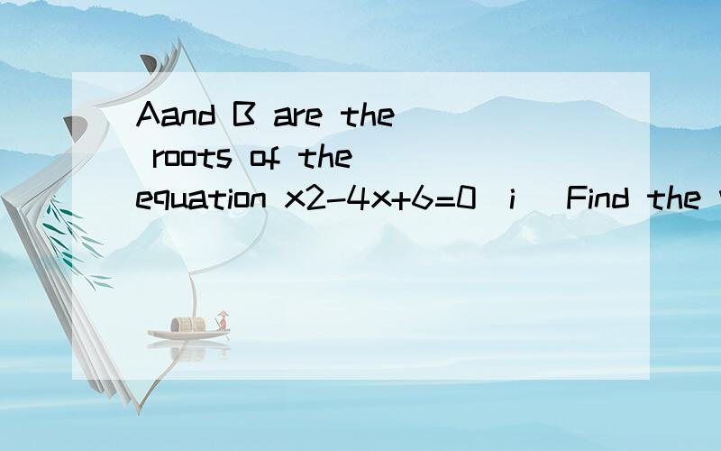 Aand B are the roots of the equation x2-4x+6=0(i) Find the value of 1 1--- + ---A B 1 1(ii) Find the quadratic equation whose roots are -- and --A B