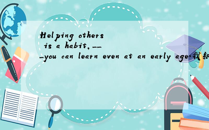 Helping others is a habit,___you can learn even at an early age.我知道应该填one,是同位语从句 但是为什么不填what当做一个宾语从句.