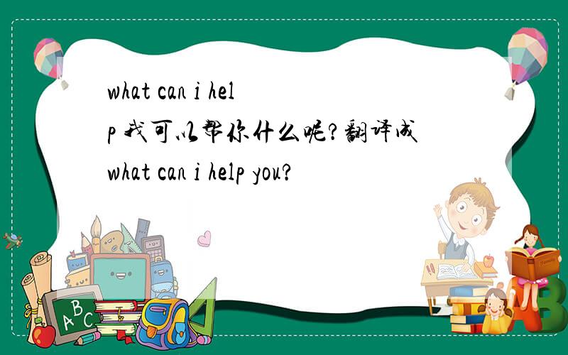 what can i help 我可以帮你什么呢?翻译成what can i help you?