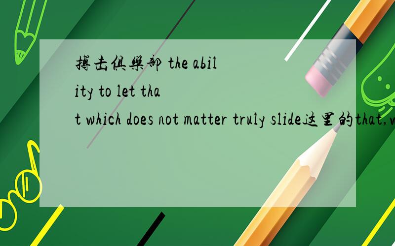 搏击俱乐部 the ability to let that which does not matter truly slide这里的that,which分别指代什么?
