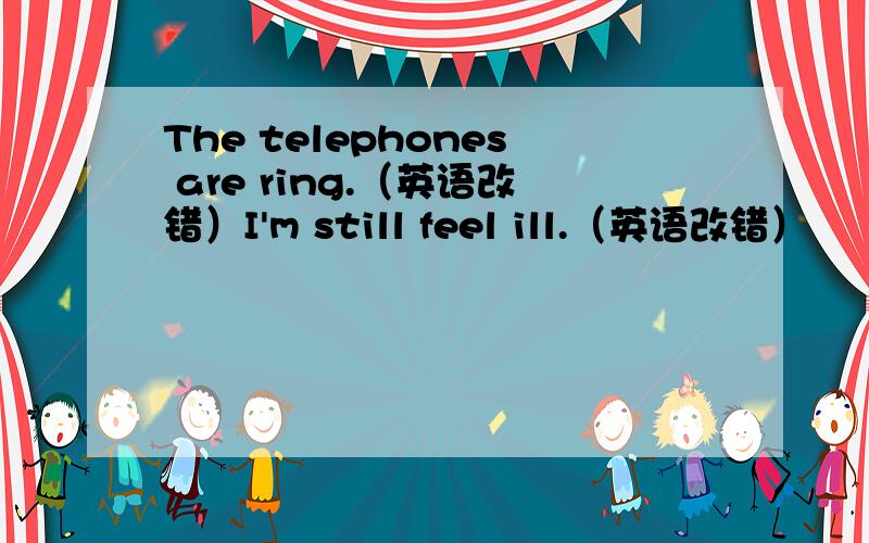 The telephones are ring.（英语改错）I'm still feel ill.（英语改错）