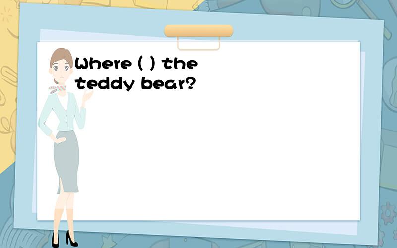 Where ( ) the teddy bear?