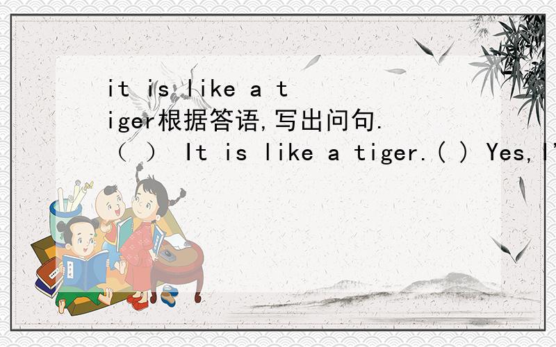 it is like a tiger根据答语,写出问句.（ ） It is like a tiger.( ) Yes,I'd love to have a pivnic with you .