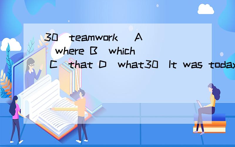 30．teamwork． A．where B．which C．that D．what30．It was today's activity        let me know the importance ofteamwork．       A．where               B．which                     C．that                        D．what这题为什么要