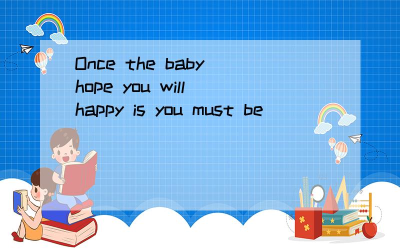 Once the baby hope you will happy is you must be