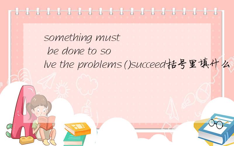something must be done to solve the problems（）succeed括号里填什么