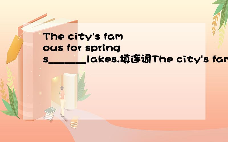 The city's famous for springs_______lakes.填连词The city's famous for springs_______lakes.填连词