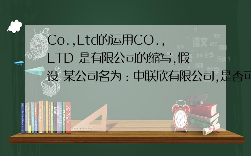 Co.,Ltd的运用CO.,LTD 是有限公司的缩写,假设 某公司名为：中联欣有限公司,是否可以这么用：“Zhong lian xin CO.,LTD 