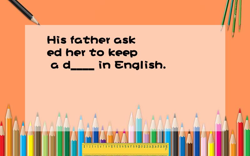 His father asked her to keep a d____ in English.
