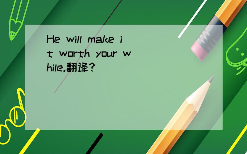 He will make it worth your while.翻译?