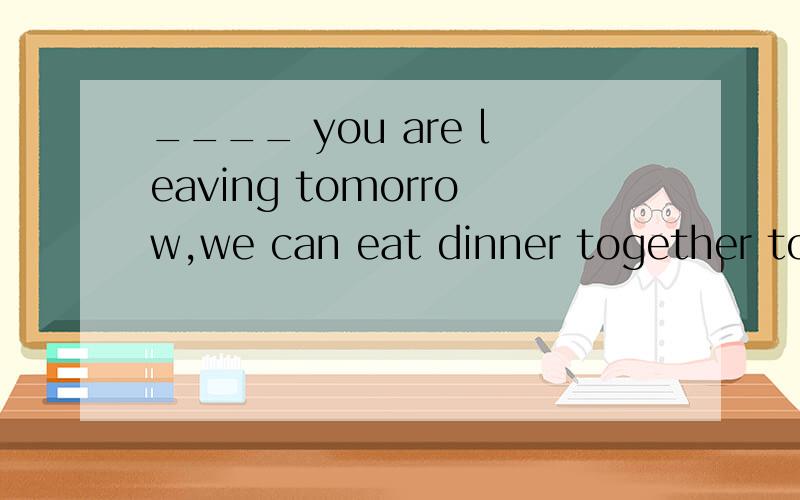 ____ you are leaving tomorrow,we can eat dinner together tonight.答案是since,为什么不填before呢?请着重解释为什么不填before呢?