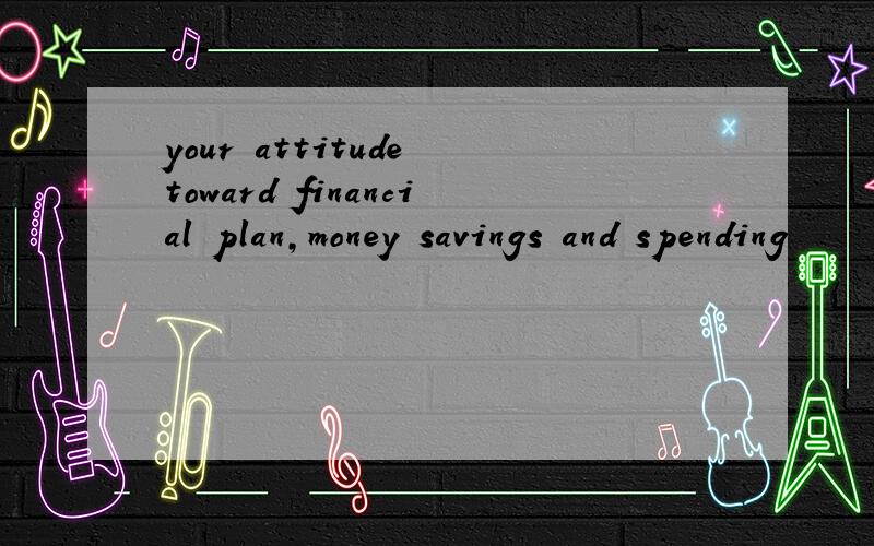 your attitude toward financial plan,money savings and spending