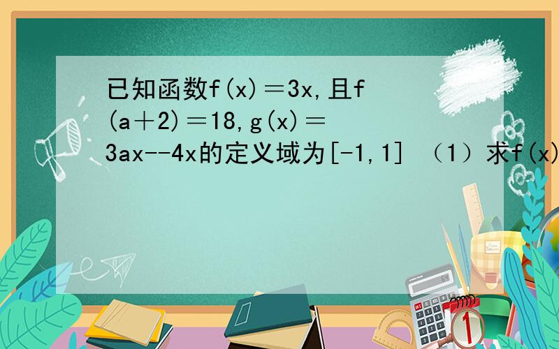 已知函数f(x)＝3x,且f(a＋2)＝18,g(x)＝3ax--4x的定义域为[-1,1] （1）求f(x)的解析式 (2)判断g(x)的单调