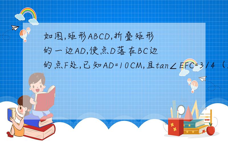 如图,矩形ABCD,折叠矩形的一边AD,使点D落在BC边的点F处,已知AD=10CM,且tan∠EFC=3/4（1）求证：△AFB相似于△FEC（2）求折痕AE的长