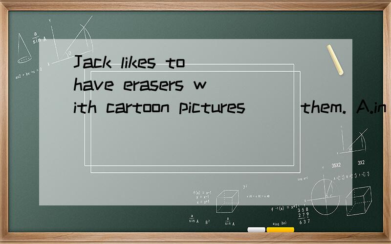 Jack likes to have erasers with cartoon pictures () them. A.in B.on