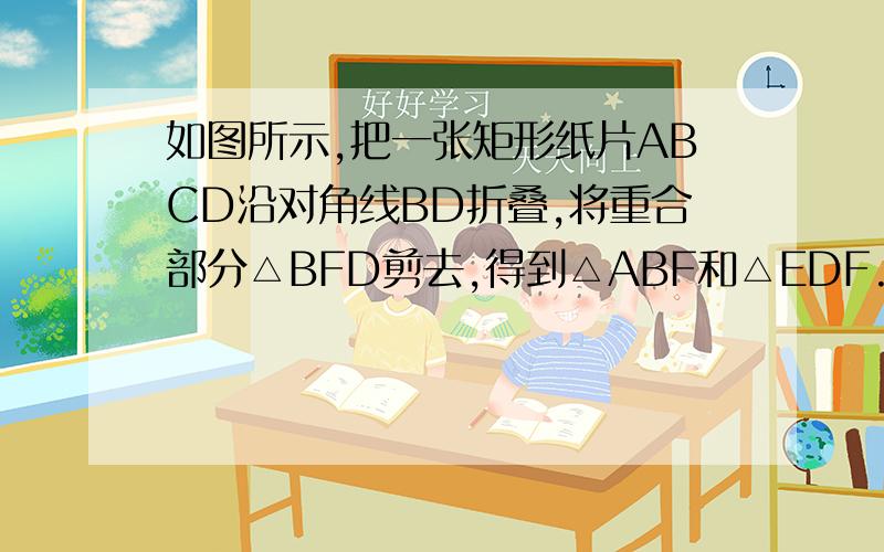如图所示,把一张矩形纸片ABCD沿对角线BD折叠,将重合部分△BFD剪去,得到△ABF和△EDF.若AB=2 AD=4 求AF BF长