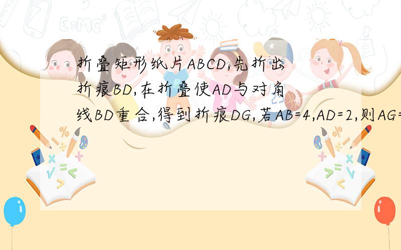 折叠矩形纸片ABCD,先折出折痕BD,在折叠使AD与对角线BD重合,得到折痕DG,若AB=4,AD=2,则AG=( )答案是（根号5--1）