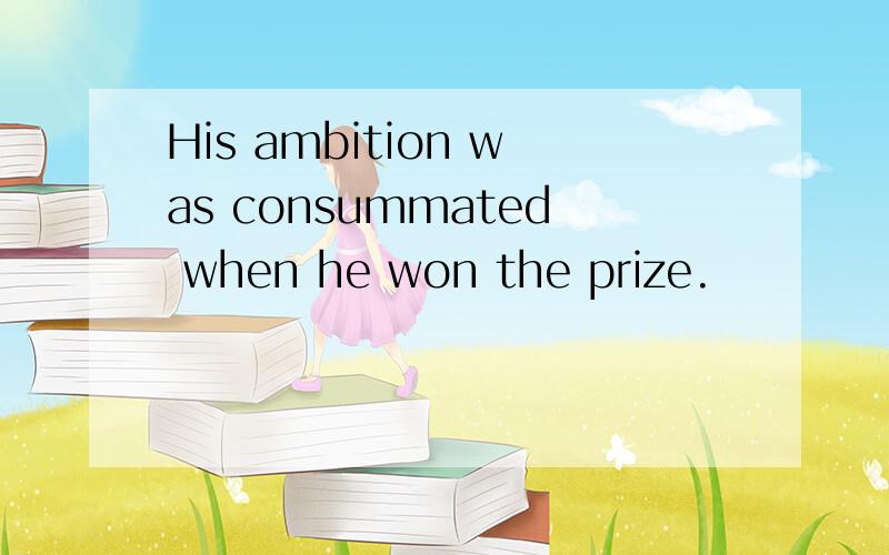 His ambition was consummated when he won the prize.