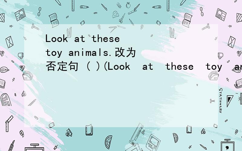 Look at these toy animals.改为否定句 ( )(Look  at  these  toy  animals.改为否定句 (       )(        )(         )these  toy  animals.