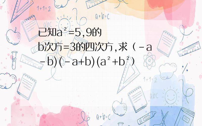 已知a²=5,9的b次方=3的四次方,求（-a-b)(-a+b)(a²+b²）
