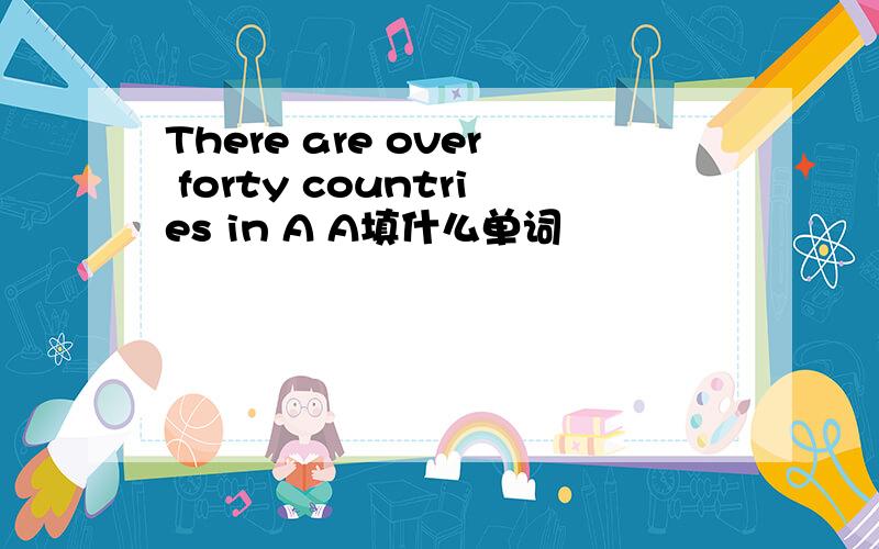 There are over forty countries in A A填什么单词