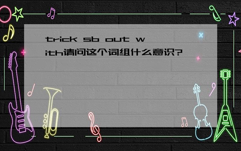 trick sb out with请问这个词组什么意识?