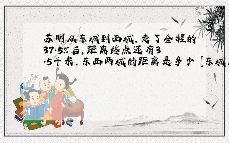 苏明从东城到西城,走了全程的37.5%后,距离终点还有3.5千米,东西两城的距离是多少 [东城区 北京]求大神帮