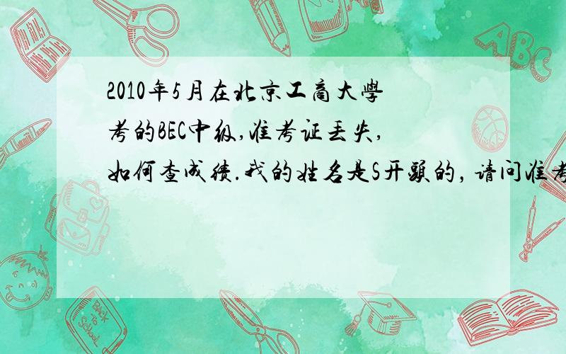 2010年5月在北京工商大学考的BEC中级,准考证丢失,如何查成绩.我的姓名是S开头的，请问准考证号在哪个区间。