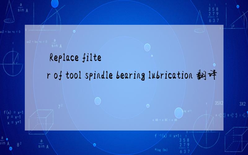 −− Replace filter of tool spindle bearing lubrication 翻译