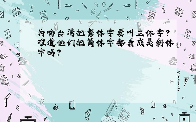 为啥台湾把繁体字要叫正体字?难道他们把简体字都看成是斜体字吗?