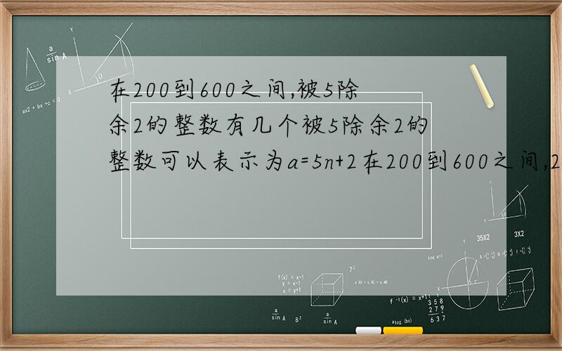 在200到600之间,被5除余2的整数有几个被5除余2的整数可以表示为a=5n+2在200到600之间,200
