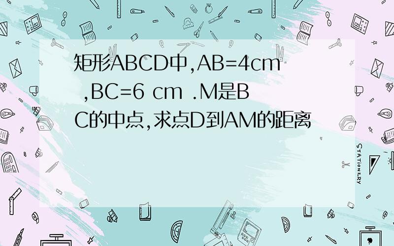 矩形ABCD中,AB=4cm ,BC=6 cm .M是BC的中点,求点D到AM的距离