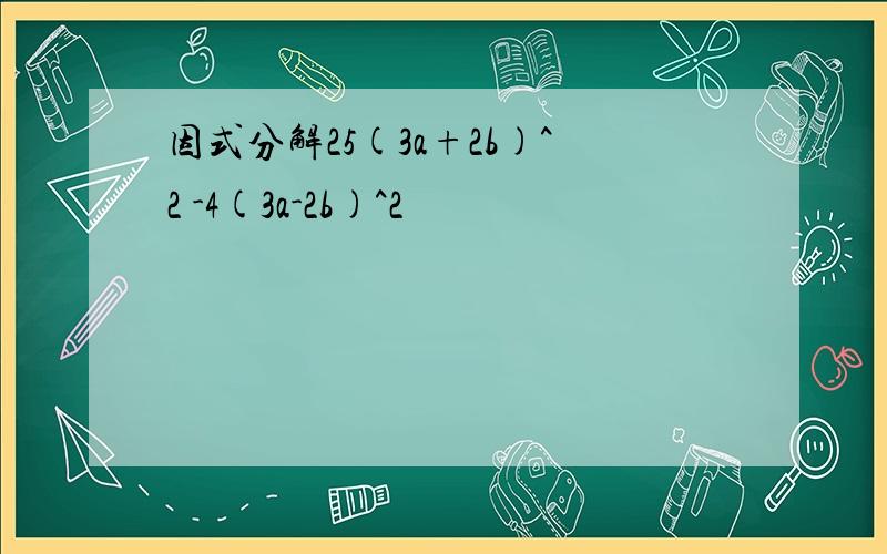因式分解25(3a+2b)^2 -4(3a-2b)^2