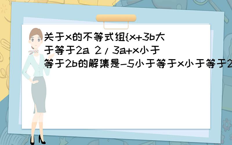 关于x的不等式组{x+3b大于等于2a 2/3a+x小于等于2b的解集是-5小于等于x小于等于2,求a,b的值