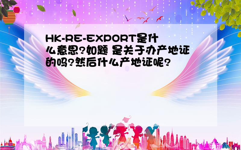HK-RE-EXPORT是什么意思?如题 是关于办产地证的吗?然后什么产地证呢?