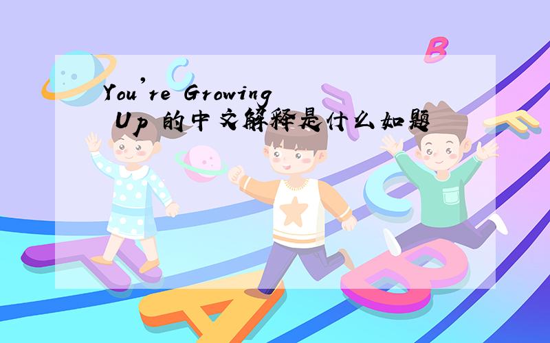You're Growing Up 的中文解释是什么如题