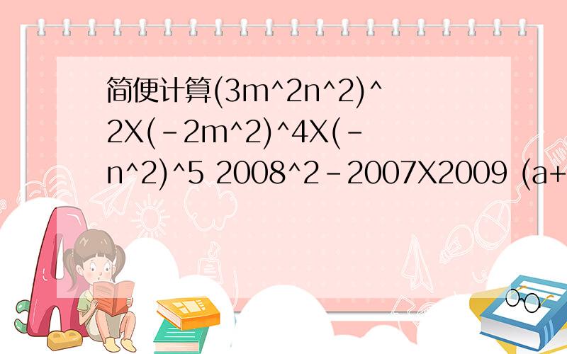 简便计算(3m^2n^2)^2X(-2m^2)^4X(-n^2)^5 2008^2-2007X2009 (a+b)(a^2+b^2)(a-b)简便计算(3m^2n^2)^2X(-2m^2)^4X(-n^2)^5 2008^2-2007X2009 (a+b)(a^2+b^2)(a-b)(3x^2y-xy^2+1/2xy)除以（-1/2xy)