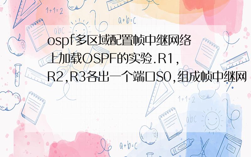ospf多区域配置帧中继网络上加载OSPF的实验.R1,R2,R3各出一个端口S0,组成帧中继网（area 0）,R1通过PPP接R4（area 1）,R2通过PPP接R5（area 2）,另外,5各路由器上各自E0口接一台PC,我在R1上如下配置OSPF