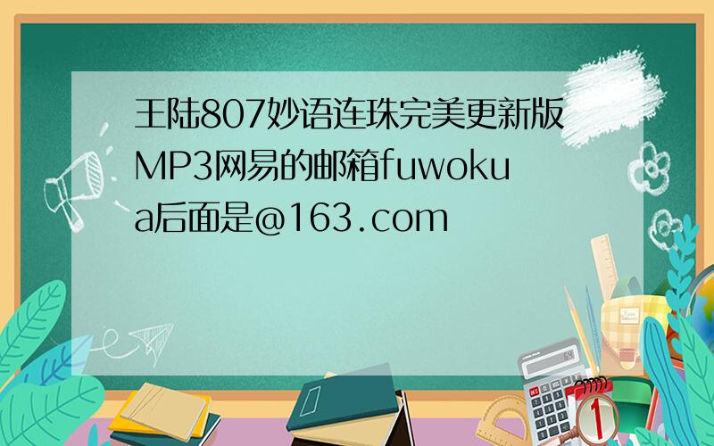 王陆807妙语连珠完美更新版MP3网易的邮箱fuwokua后面是@163.com