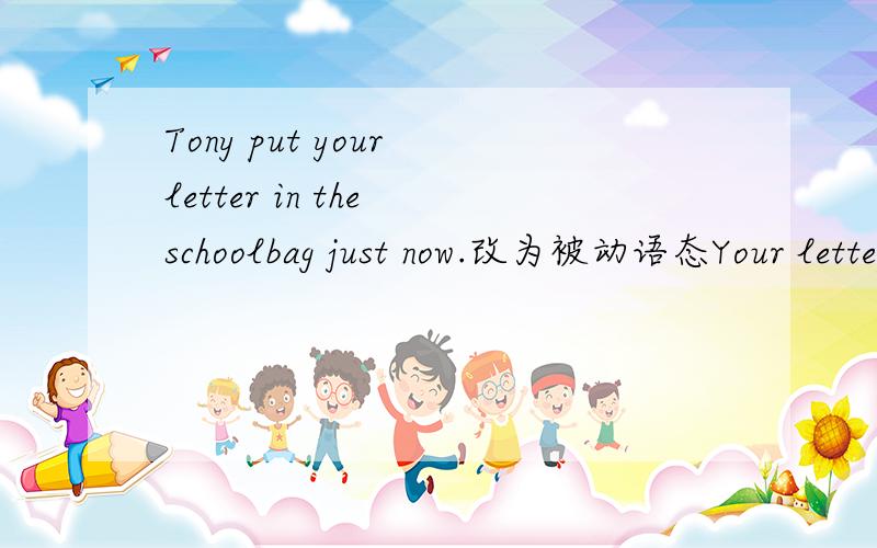 Tony put your letter in the schoolbag just now.改为被动语态Your letter ------- -------- in the schoolbag by Tony just nowYou should wash the dishes immediately after supper.改为同义句You------- ----  ----- wash the dishes immediately after