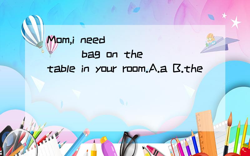Mom,i need ______bag on the table in your room.A.a B.the