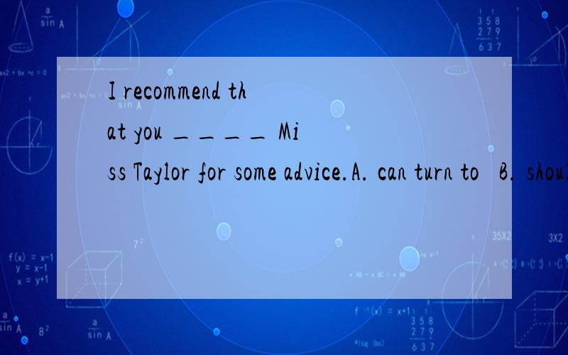 I recommend that you ____ Miss Taylor for some advice.A. can turn to   B. should turn toC. will turn to  D. turning toWhy B?