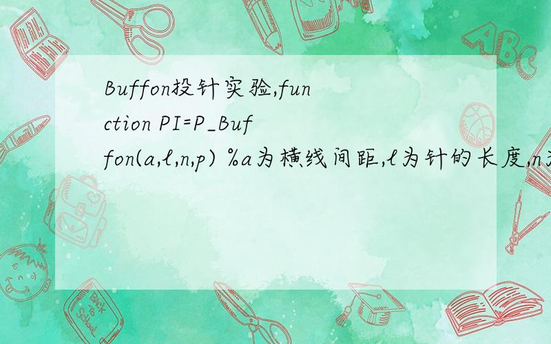 Buffon投针实验,function PI=P_Buffon(a,l,n,p) %a为横线间距,l为针的长度,n为投掷次数,p为有效位数if 1>aerrorreturn:endx=unifrnd(0,a/2,[n,1]);%生成(连续)均匀分布的随机数 f=unifrnd(0,pi,[n,1]);y=x