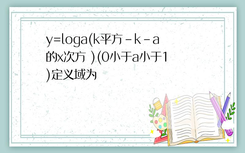 y=loga(k平方-k-a的x次方 )(0小于a小于1)定义域为