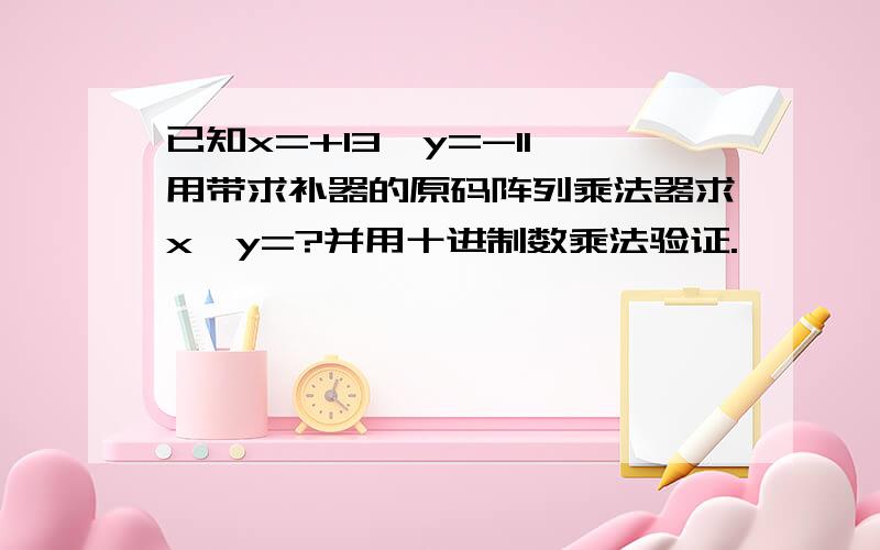 已知x=+13,y=-11,用带求补器的原码阵列乘法器求x•y=?并用十进制数乘法验证.