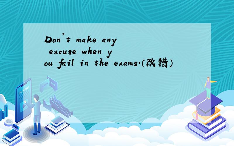 Don't make any excuse when you fail in the exams.（改错）