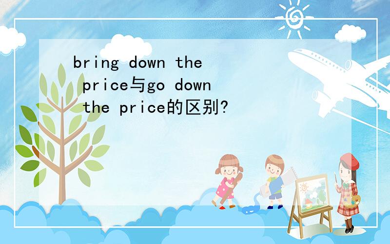 bring down the price与go down the price的区别?