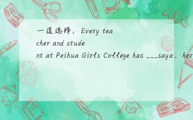 一道选择：Every teacher and student at Peihua Girls College has ___saya、her b、his c、one's d、their 选哪个?给讲讲怎么判断的?