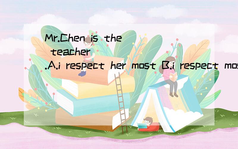 Mr.Chen is the teacher _____.A.i respect her most B.i respect most C.that i respect her most D.Mr.Chen is the teacher _____.A.i respect her most B.i respect most C.that i respect her most D.whom respect most .选择哪个,为什么.