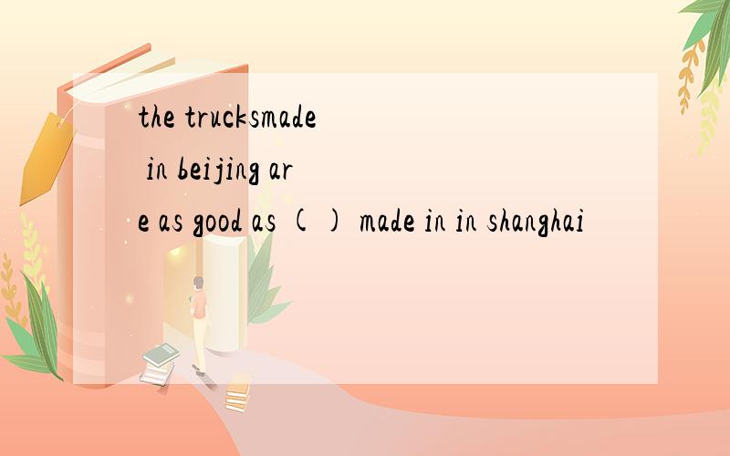 the trucksmade in beijing are as good as () made in in shanghai